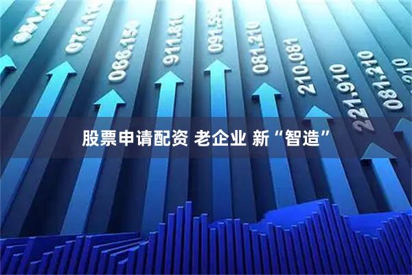股票申请配资 老企业 新“智造”