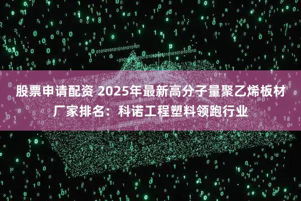 股票申请配资 2025年最新高分子量聚乙烯板材厂家排名：科诺工程塑料领跑行业