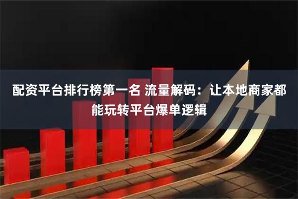 配资平台排行榜第一名 流量解码：让本地商家都能玩转平台爆单逻辑