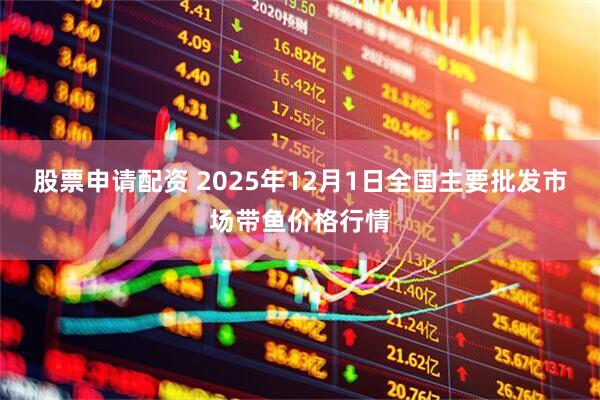 股票申请配资 2025年12月1日全国主要批发市场带鱼价格行情