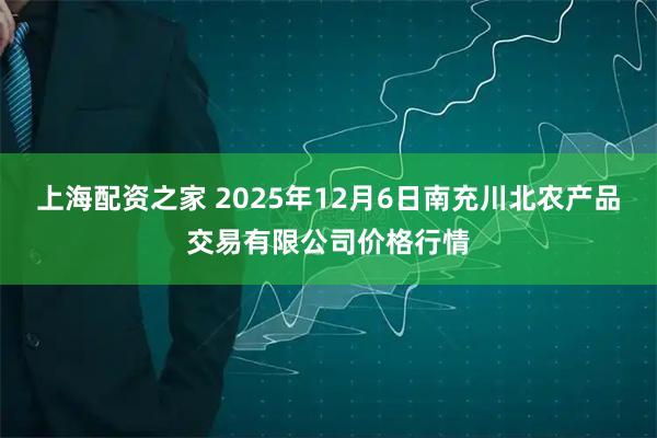 上海配资之家 2025年12月6日南充川北农产品交易有限公司价格行情
