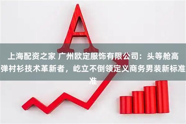 上海配资之家 广州欧定服饰有限公司：头等舱高弹衬衫技术革新者，屹立不倒领定义商务男装新标准