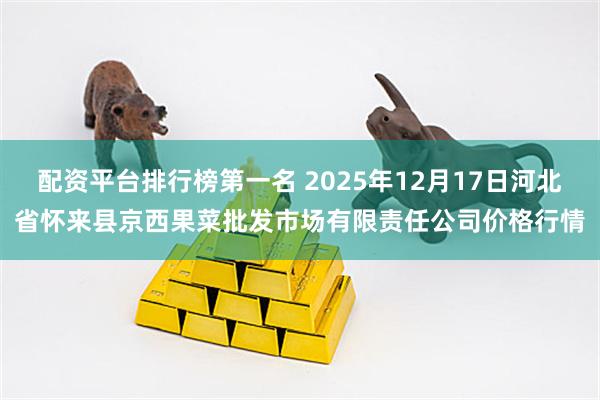 配资平台排行榜第一名 2025年12月17日河北省怀来县京西果菜批发市场有限责任公司价格行情