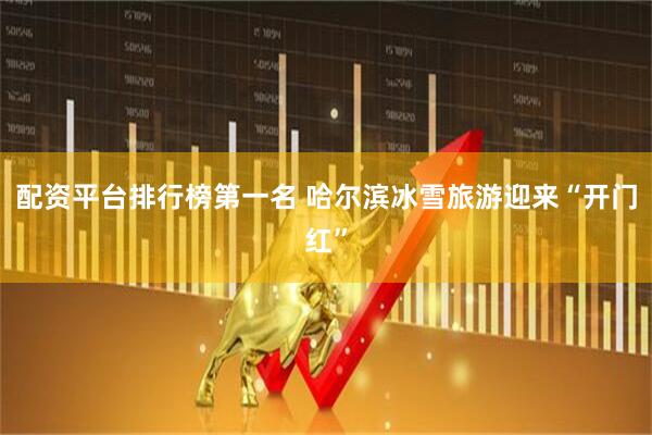 配资平台排行榜第一名 哈尔滨冰雪旅游迎来“开门红”