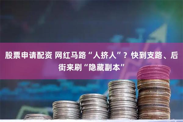 股票申请配资 网红马路“人挤人”？快到支路、后街来刷“隐藏副本”
