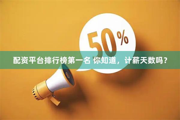 配资平台排行榜第一名 你知道，计薪天数吗？