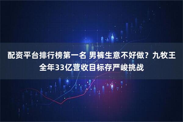 配资平台排行榜第一名 男裤生意不好做？九牧王全年33亿营收目标存严峻挑战