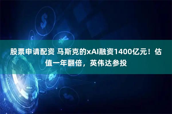 股票申请配资 马斯克的xAI融资1400亿元！估值一年翻倍，英伟达参投