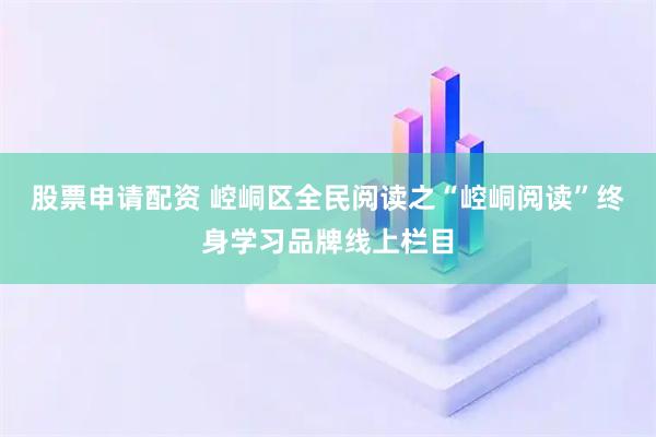 股票申请配资 崆峒区全民阅读之“崆峒阅读”终身学习品牌线上栏目