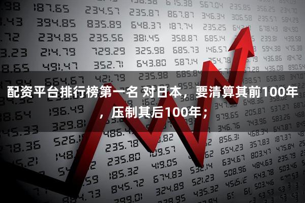 配资平台排行榜第一名 对日本，要清算其前100年，压制其后100年；