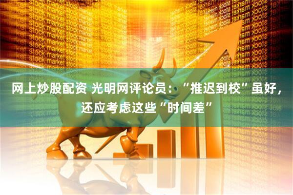 网上炒股配资 光明网评论员：“推迟到校”虽好，还应考虑这些“时间差”