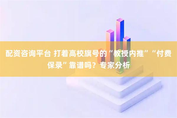 配资咨询平台 打着高校旗号的“教授内推”“付费保录”靠谱吗？专家分析