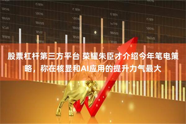 股票杠杆第三方平台 荣耀朱臣才介绍今年笔电策略，称在核显和AI应用的提升力气最大
