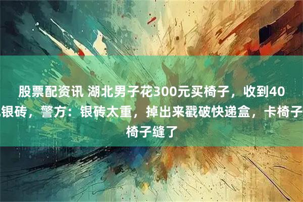 股票配资讯 湖北男子花300元买椅子，收到40万元银砖，警方：银砖太重，掉出来戳破快递盒，卡椅子缝了