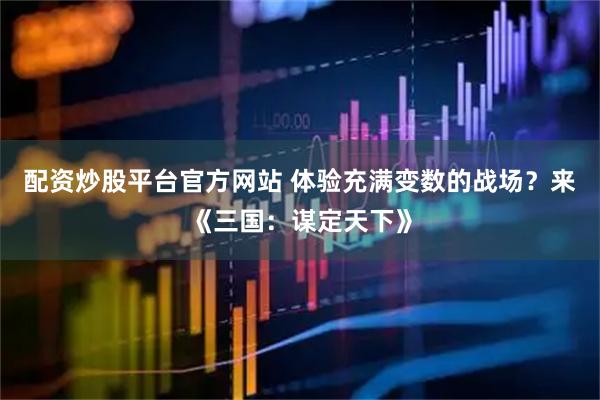 配资炒股平台官方网站 体验充满变数的战场？来《三国：谋定天下》