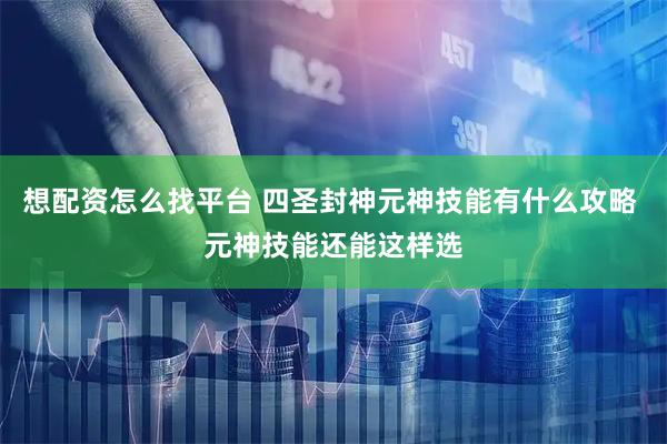 想配资怎么找平台 四圣封神元神技能有什么攻略 元神技能还能这样选