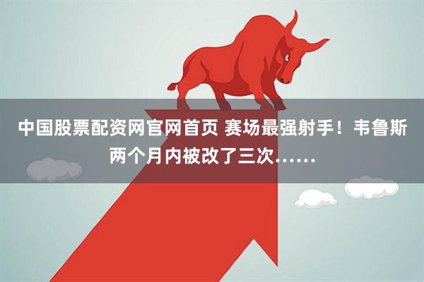 中国股票配资网官网首页 赛场最强射手！韦鲁斯两个月内被改了三次……