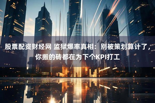 股票配资财经网 监狱爆率真相：别被策划算计了，你搬的砖都在为下个KPI打工