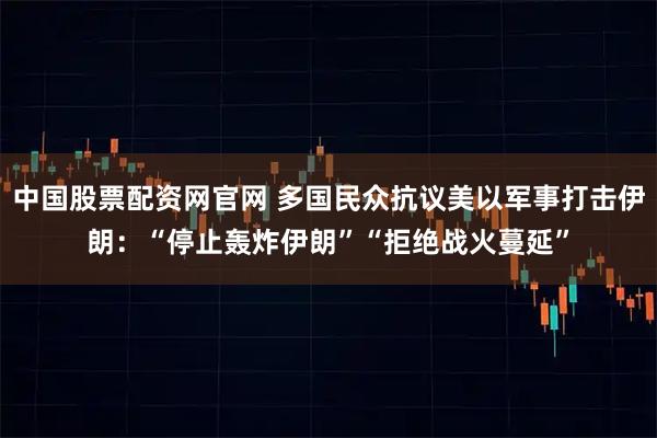 中国股票配资网官网 多国民众抗议美以军事打击伊朗：“停止轰炸伊朗”“拒绝战火蔓延”