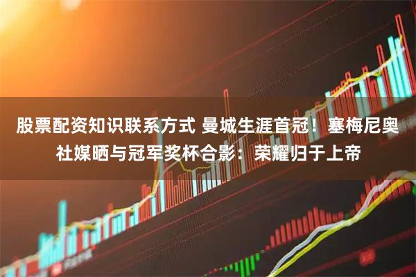 股票配资知识联系方式 曼城生涯首冠！塞梅尼奥社媒晒与冠军奖杯合影：荣耀归于上帝