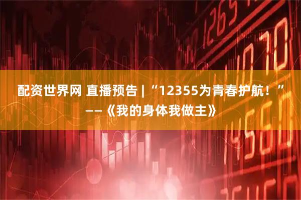 配资世界网 直播预告 | “12355为青春护航！”——《我的身体我做主》