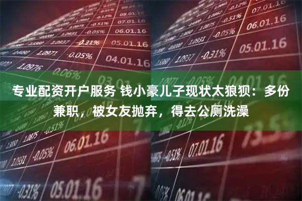 专业配资开户服务 钱小豪儿子现状太狼狈：多份兼职，被女友抛弃，得去公厕洗澡
