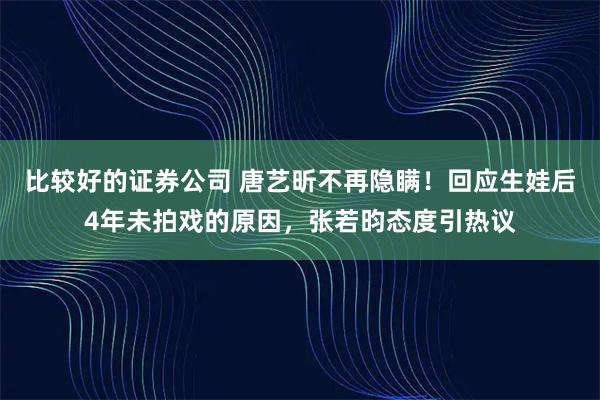 比较好的证券公司 唐艺昕不再隐瞒！回应生娃后4年未拍戏的原因，张若昀态度引热议