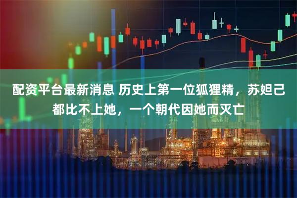 配资平台最新消息 历史上第一位狐狸精，苏妲己都比不上她，一个朝代因她而灭亡