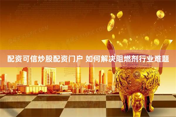 配资可信炒股配资门户 如何解决阻燃剂行业难题