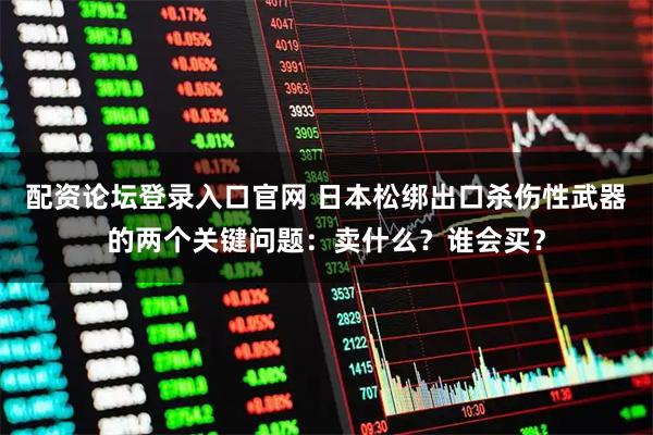配资论坛登录入口官网 日本松绑出口杀伤性武器的两个关键问题：卖什么？谁会买？
