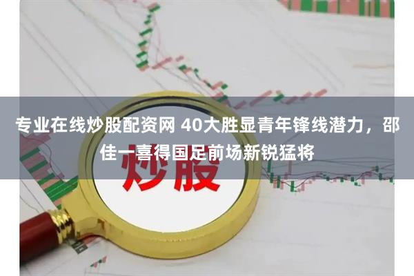 专业在线炒股配资网 40大胜显青年锋线潜力，邵佳一喜得国足前场新锐猛将