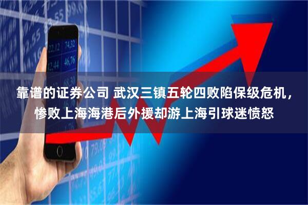 靠谱的证券公司 武汉三镇五轮四败陷保级危机，惨败上海海港后外援却游上海引球迷愤怒