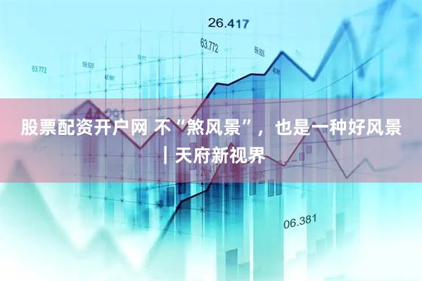 股票配资开户网 不“煞风景”，也是一种好风景｜天府新视界