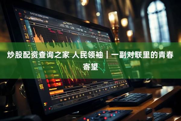 炒股配资查询之家 人民领袖｜一副对联里的青春寄望