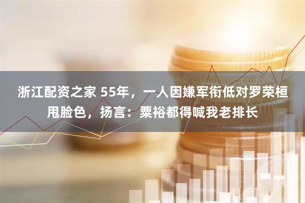 浙江配资之家 55年，一人因嫌军衔低对罗荣桓甩脸色，扬言：粟裕都得喊我老排长