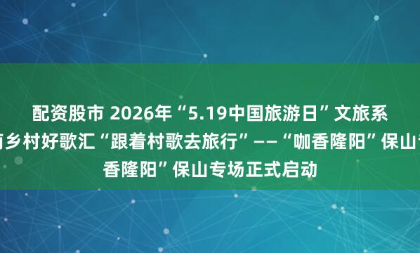 配资股市 2026年“5.19中国旅游日”文旅系列活动暨云南乡村好歌汇“跟着村歌去旅行”——“咖香隆阳”保山专场正式启动