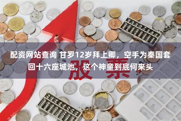 配资网站查询 甘罗12岁拜上卿，空手为秦国套回十六座城池，这个神童到底何来头
