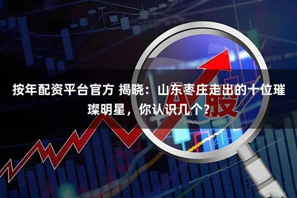 按年配资平台官方 揭晓：山东枣庄走出的十位璀璨明星，你认识几个？