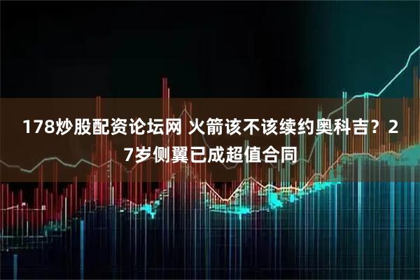 178炒股配资论坛网 火箭该不该续约奥科吉？27岁侧翼已成超值合同