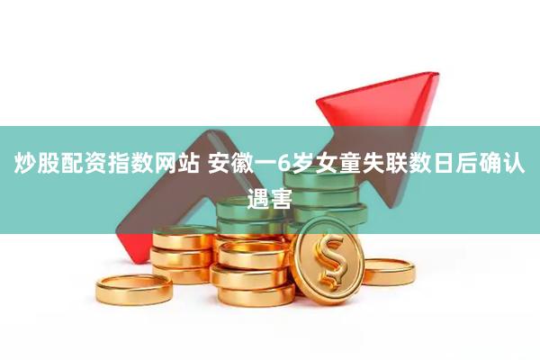 炒股配资指数网站 安徽一6岁女童失联数日后确认遇害