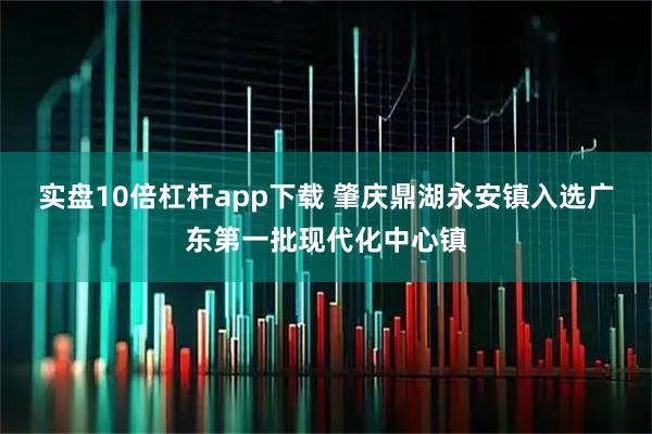 实盘10倍杠杆app下载 肇庆鼎湖永安镇入选广东第一批现代化中心镇