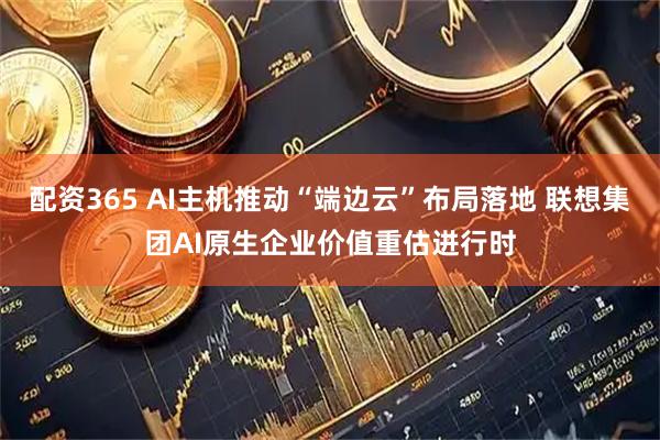 配资365 AI主机推动“端边云”布局落地 联想集团AI原生企业价值重估进行时