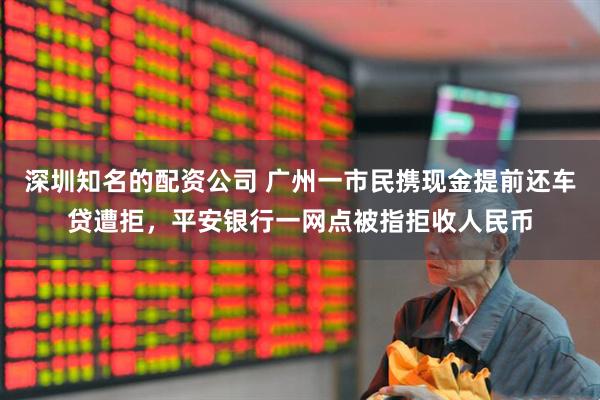 深圳知名的配资公司 广州一市民携现金提前还车贷遭拒，平安银行一网点被指拒收人民币