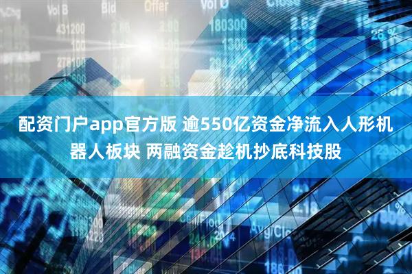 配资门户app官方版 逾550亿资金净流入人形机器人板块 两融资金趁机抄底科技股