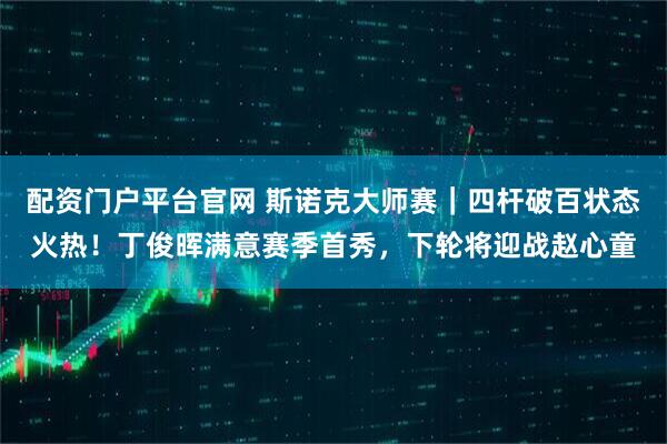 配资门户平台官网 斯诺克大师赛｜四杆破百状态火热！丁俊晖满意赛季首秀，下轮将迎战赵心童