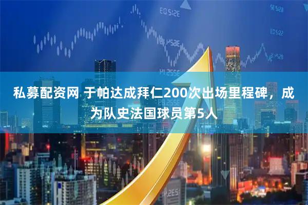 私募配资网 于帕达成拜仁200次出场里程碑，成为队史法国球员第5人
